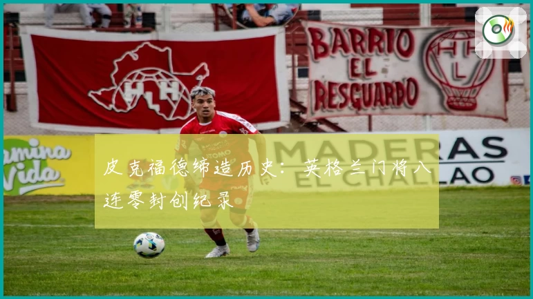 皮克福德缔造历史：英格兰门将八连零封创纪录