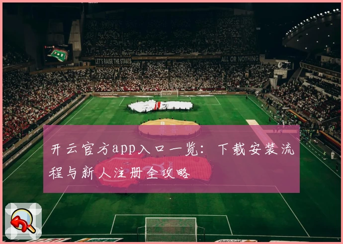 开云官方app入口一览：下载安装流程与新人注册全攻略