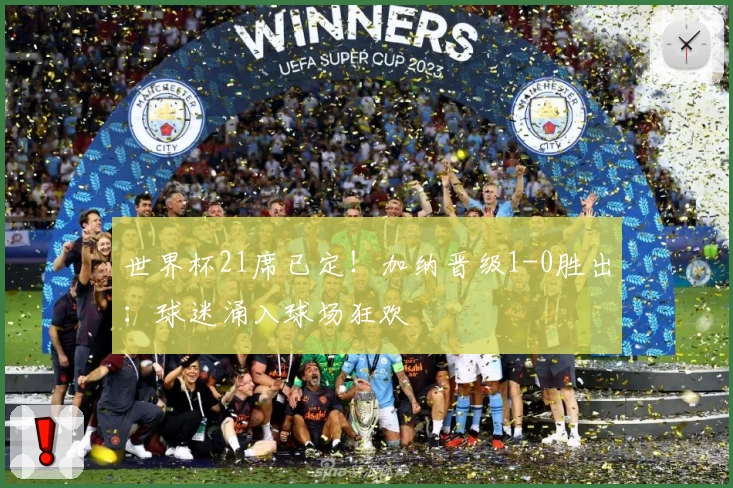 世界杯21席已定！加纳晋级1-0胜出：球迷涌入球场狂欢