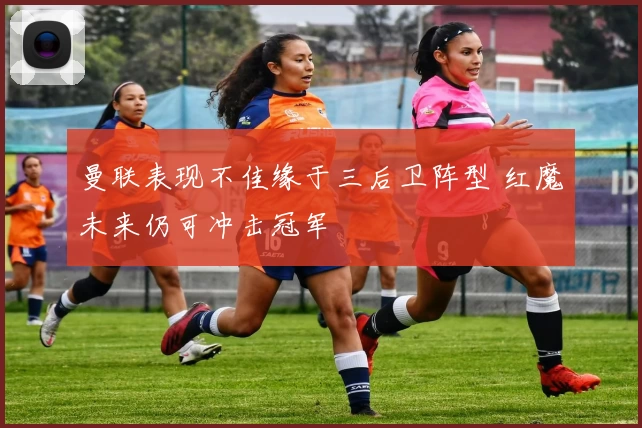 曼联表现不佳缘于三后卫阵型 红魔未来仍可冲击冠军