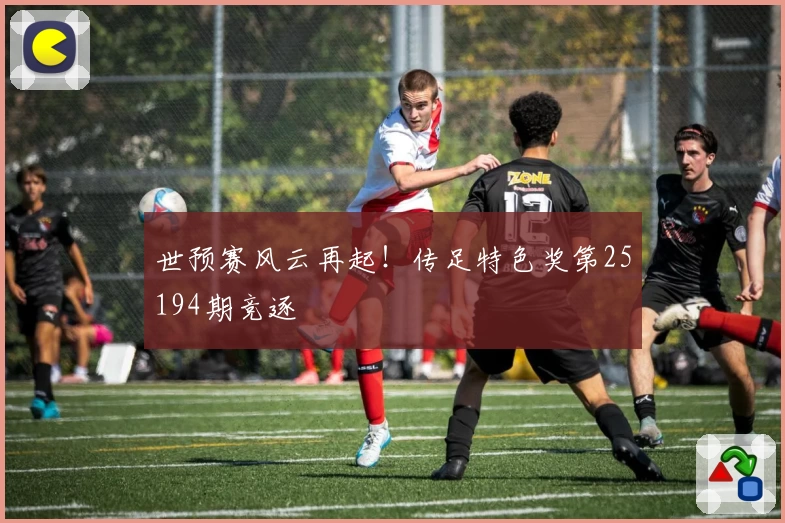 世预赛风云再起！传足特色奖第25194期竞逐