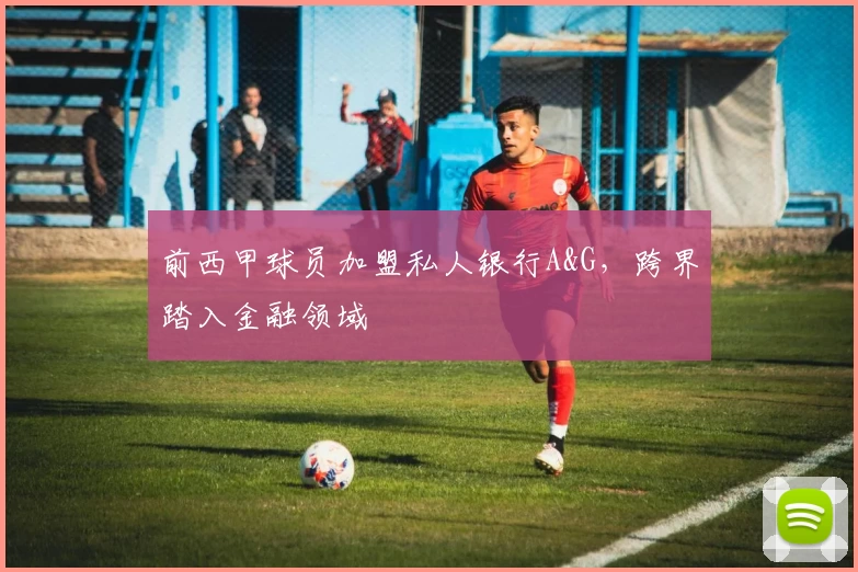前西甲球员加盟私人银行A&G，跨界踏入金融领域