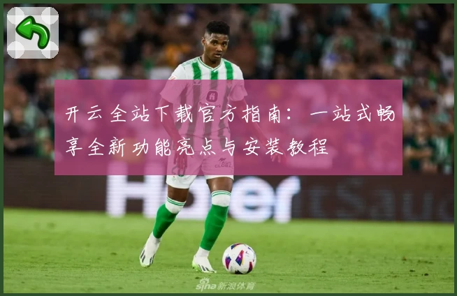 开云全站下载官方指南：一站式畅享全新功能亮点与安装教程