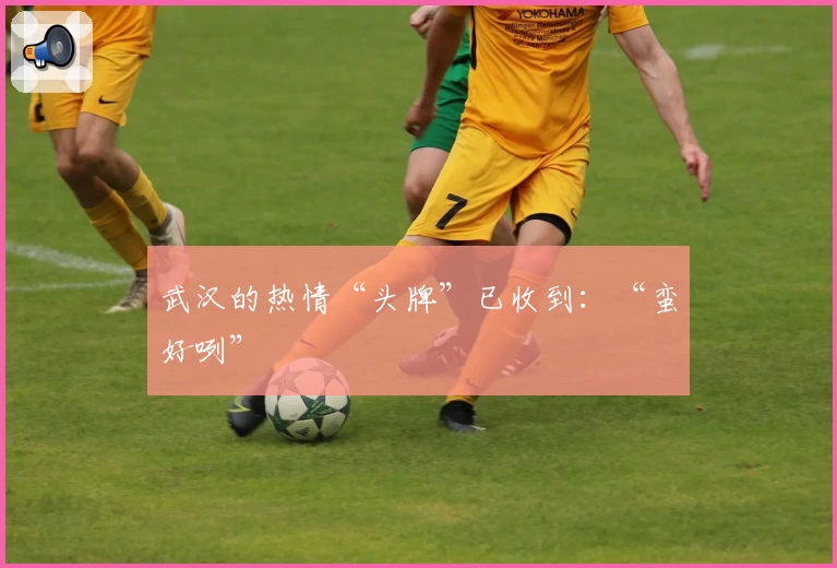 武汉的热情“头牌”已收到：“蛮好咧”