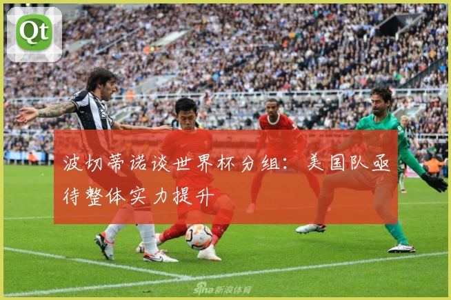 波切蒂诺谈世界杯分组：美国队亟待整体实力提升