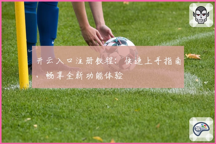 开云入口注册教程：快速上手指南，畅享全新功能体验
