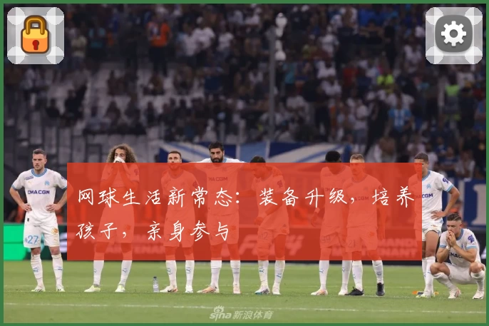 网球生活新常态：装备升级，培养孩子，亲身参与