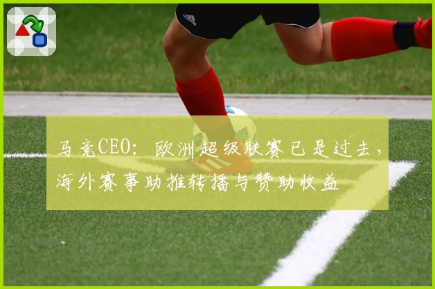 马竞CEO:欧洲超级联赛已是过去,海外赛事助推转播与赞助收益
