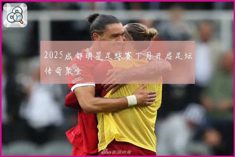 2025成都明星足球赛下月开启足坛传奇聚会