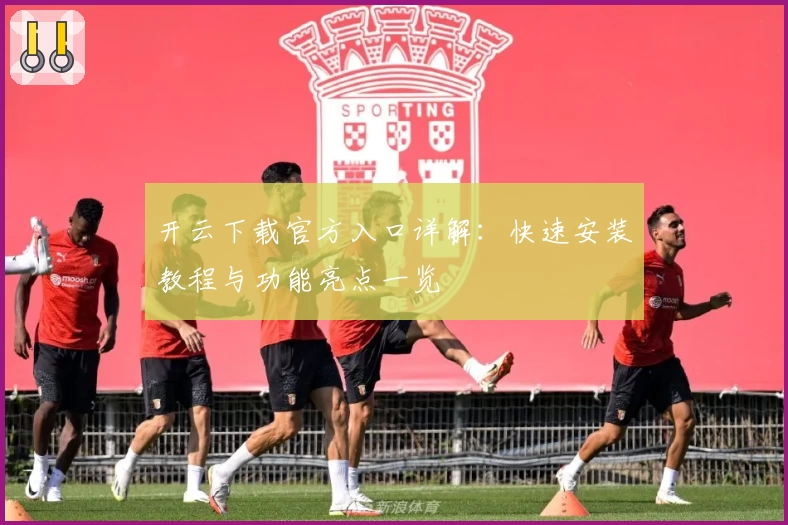 开云下载官方入口详解：快速安装教程与功能亮点一览