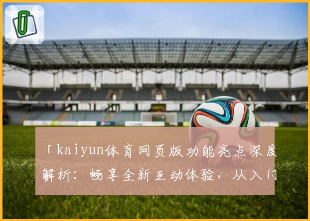 「kaiyun体育网页版功能亮点深度解析：畅享全新互动体验，从入门到精通全攻略」