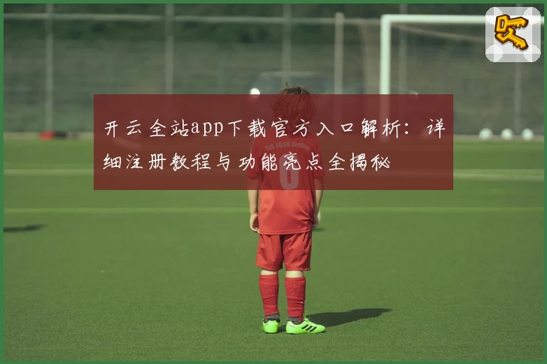 开云全站app下载官方入口解析：详细注册教程与功能亮点全揭秘