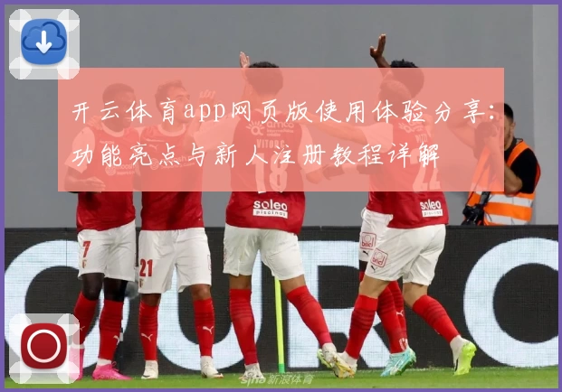 开云体育app网页版使用体验分享：功能亮点与新人注册教程详解
