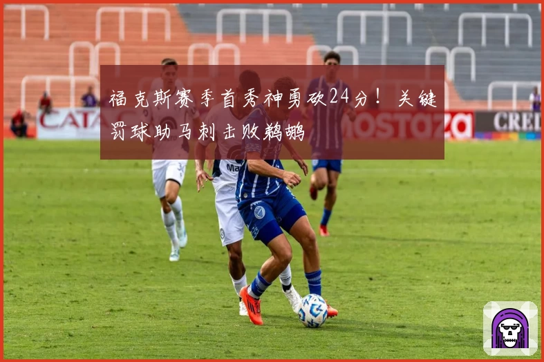 福克斯赛季首秀神勇砍24分！关键罚球助马刺击败鹈鹕