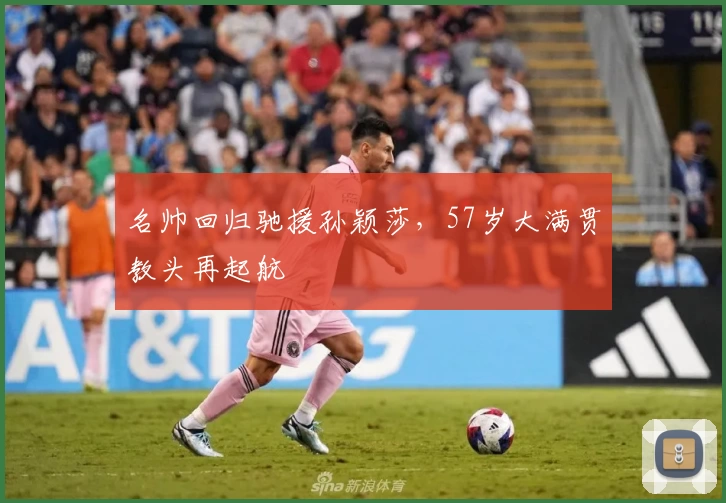 名帅回归驰援孙颖莎，57岁大满贯教头再起航