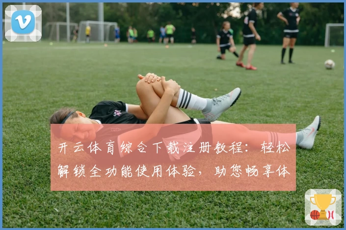 开云体育综合下载注册教程：轻松解锁全功能使用体验，助您畅享体育魅力