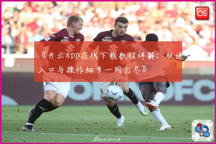 《开云app在线下载教程详解：极速入口与操作细节一网打尽》