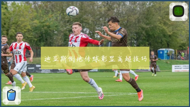 迪亚斯倒地传球彰显高超技巧