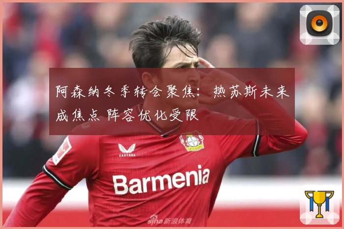 阿森纳冬季转会聚焦:热苏斯未来成焦点 阵容优化受限
