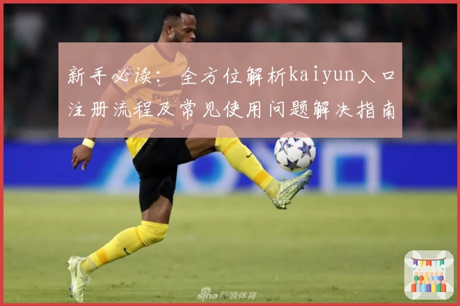 新手必读：全方位解析kaiyun入口注册流程及常见使用问题解决指南