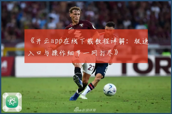 《开云app在线下载教程详解：极速入口与操作细节一网打尽》