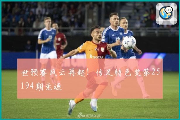 世预赛风云再起！传足特色奖第25194期竞逐