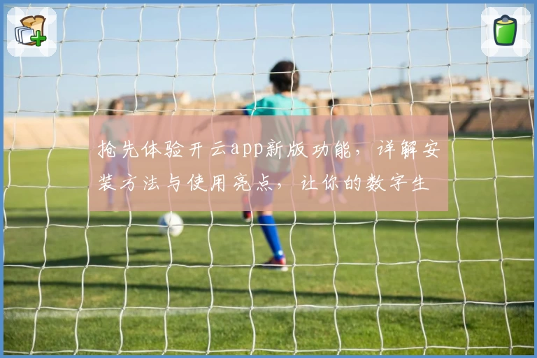 抢先体验开云app新版功能，详解安装方法与使用亮点，让你的数字生活更便捷