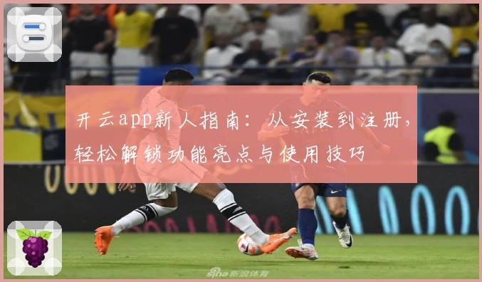 开云app新人指南：从安装到注册，轻松解锁功能亮点与使用技巧