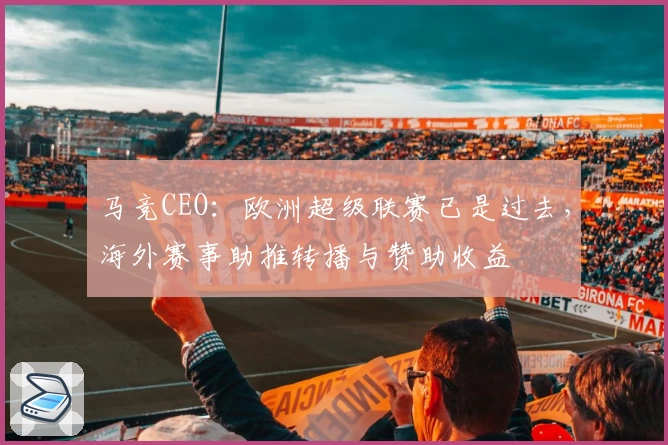 马竞CEO:欧洲超级联赛已是过去,海外赛事助推转播与赞助收益
