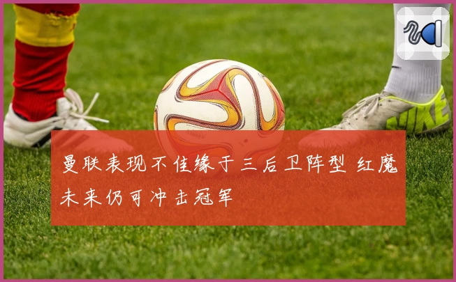 曼联表现不佳缘于三后卫阵型 红魔未来仍可冲击冠军
