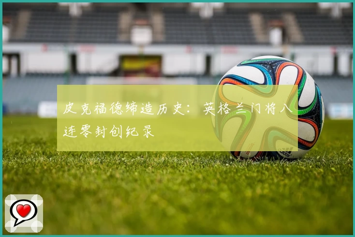 皮克福德缔造历史：英格兰门将八连零封创纪录