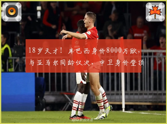 18岁天才！库巴西身价8000万欧，与亚马尔同龄仅次、中卫身价登顶