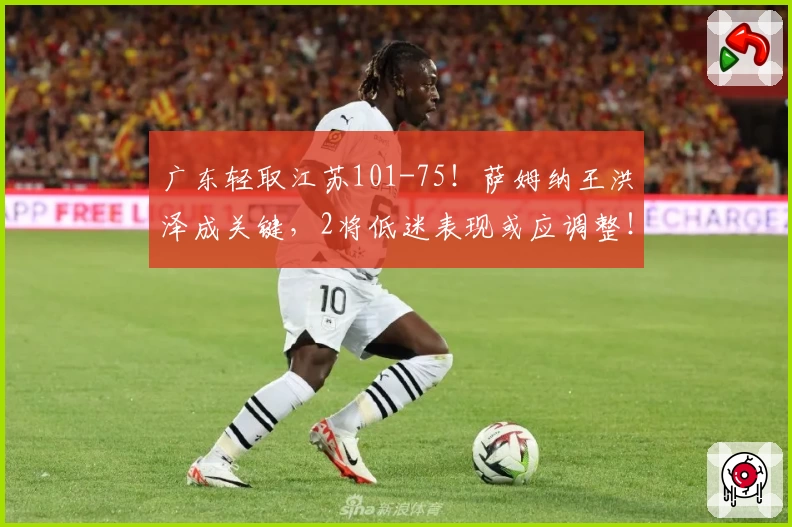 广东轻取江苏101-75！萨姆纳王洪泽成关键，2将低迷表现或应调整！