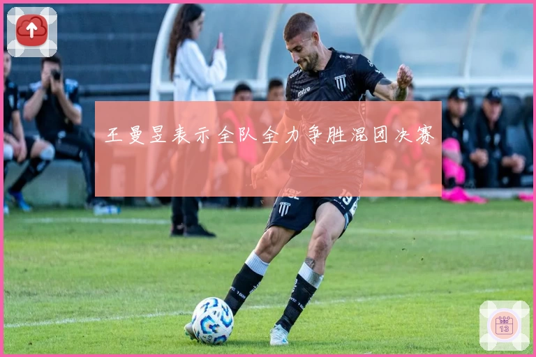 王曼昱表示全队全力争胜混团决赛