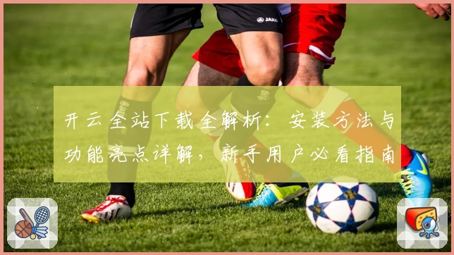开云全站下载全解析：安装方法与功能亮点详解，新手用户必看指南