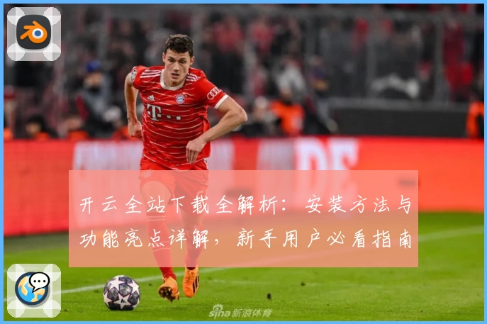 开云全站下载全解析：安装方法与功能亮点详解，新手用户必看指南