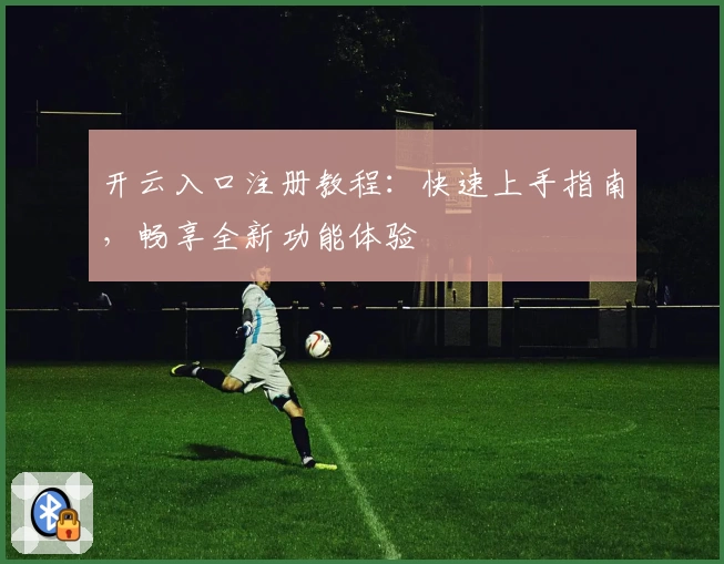 开云入口注册教程：快速上手指南，畅享全新功能体验