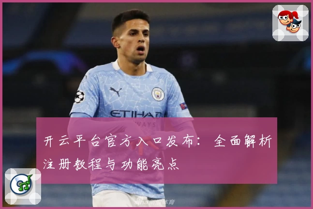 开云平台官方入口发布：全面解析注册教程与功能亮点