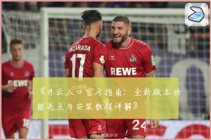 《开云入口官方指南：全新版本功能亮点与安装教程详解》